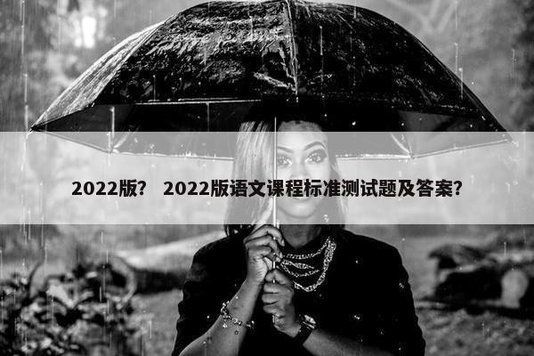 2022版？ 2022版语文课程标准测试题及答案？