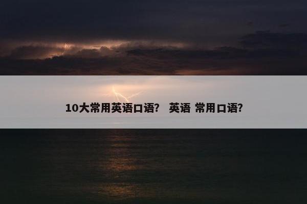 10大常用英语口语？ 英语 常用口语？