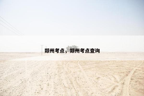 郑州考点，郑州考点查询