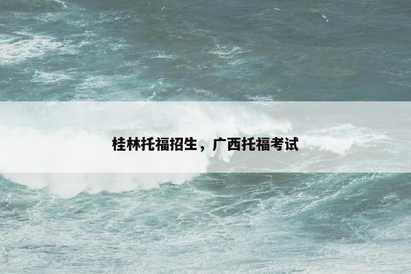 桂林托福招生，广西托福考试