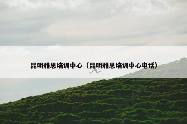 昆明雅思培训中心（昆明雅思培训中心电话）