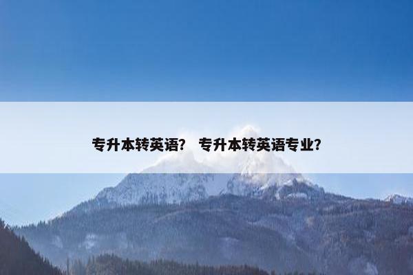 专升本转英语？ 专升本转英语专业？