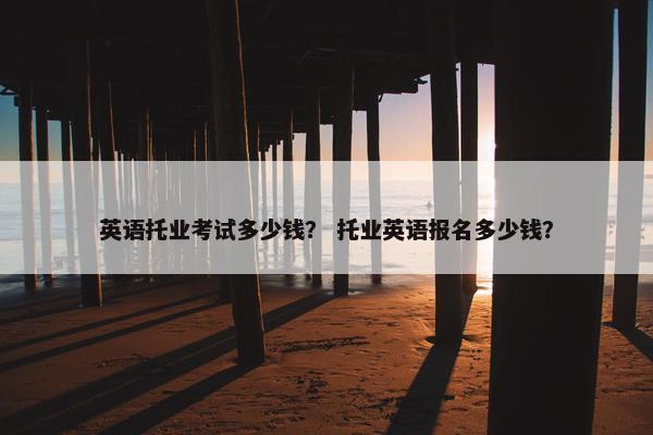 英语托业考试多少钱？ 托业英语报名多少钱？