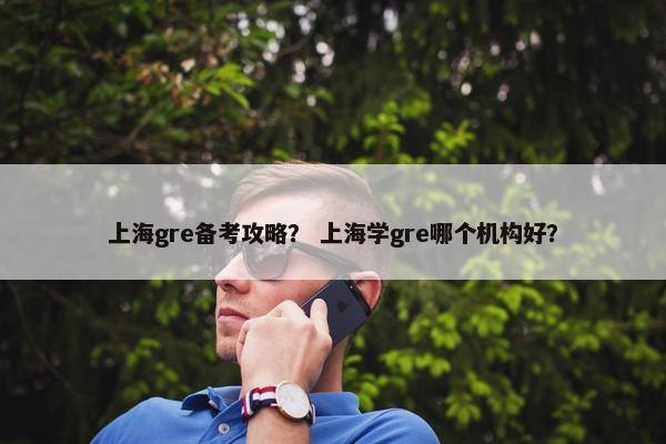 上海gre备考攻略？ 上海学gre哪个机构好？