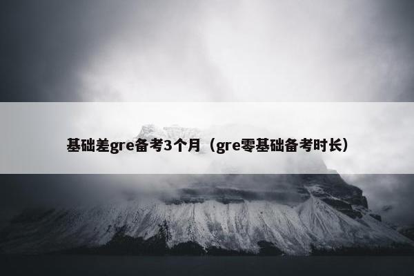 基础差gre备考3个月（gre零基础备考时长）