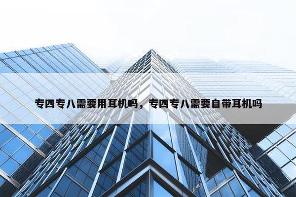 专四专八需要用耳机吗，专四专八需要自带耳机吗