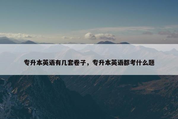 专升本英语有几套卷子，专升本英语都考什么题