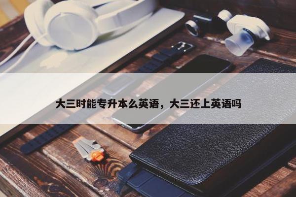 大三时能专升本么英语，大三还上英语吗