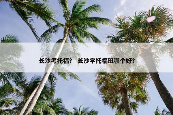 长沙考托福？ 长沙学托福班哪个好？