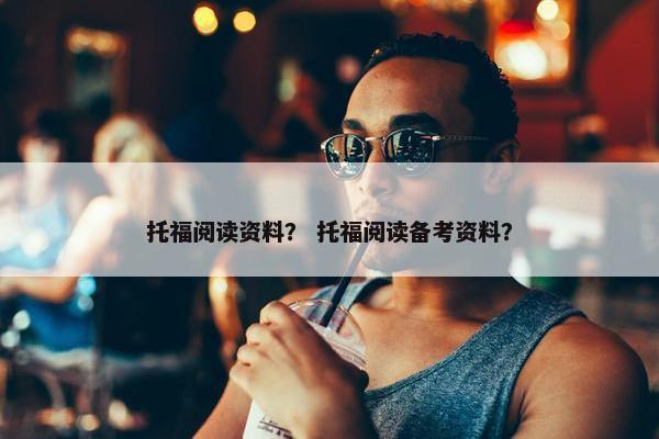 托福阅读资料？ 托福阅读备考资料？