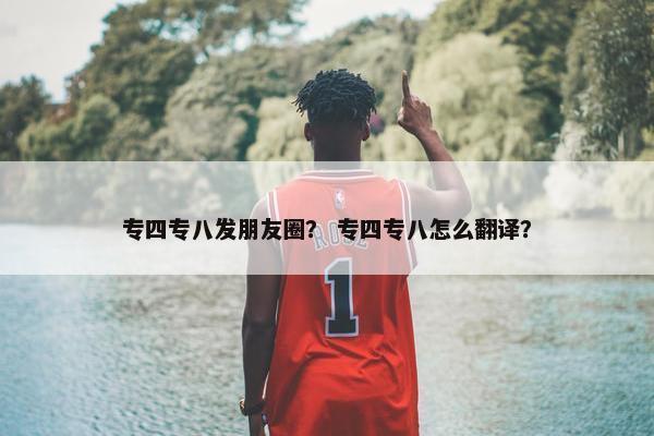 专四专八发朋友圈？ 专四专八怎么翻译？
