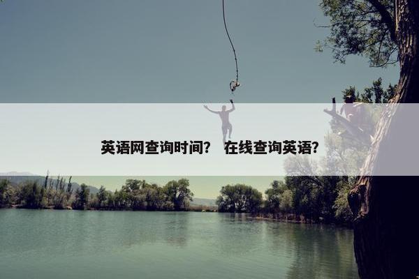 英语网查询时间？ 在线查询英语？