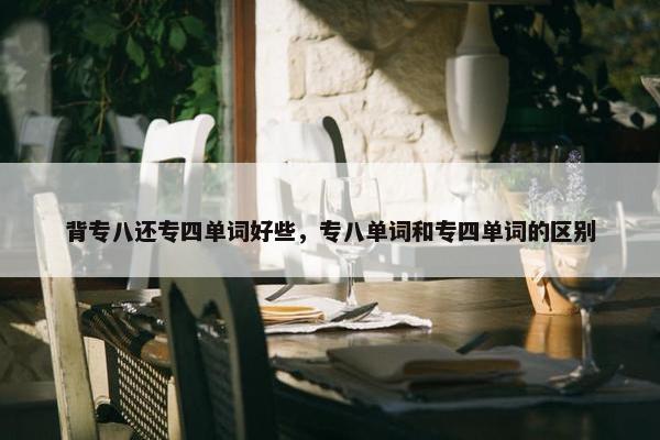 背专八还专四单词好些，专八单词和专四单词的区别