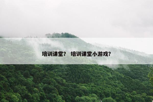 培训课堂？ 培训课堂小游戏？