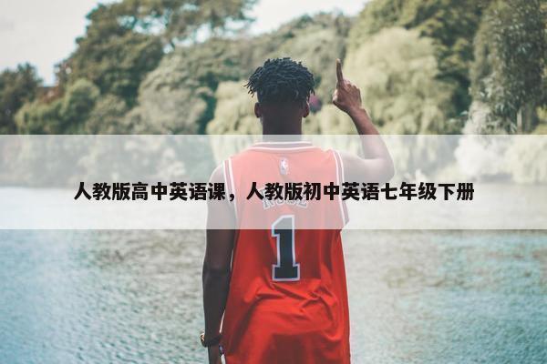 人教版高中英语课，人教版初中英语七年级下册
