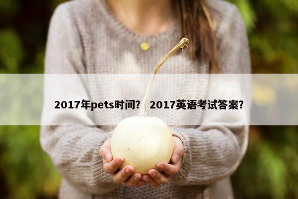 2017年pets时间？ 2017英语考试答案？