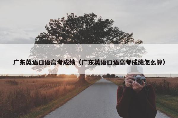 广东英语口语高考成绩（广东英语口语高考成绩怎么算）