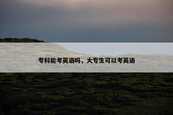 专科能考英语吗，大专生可以考英语