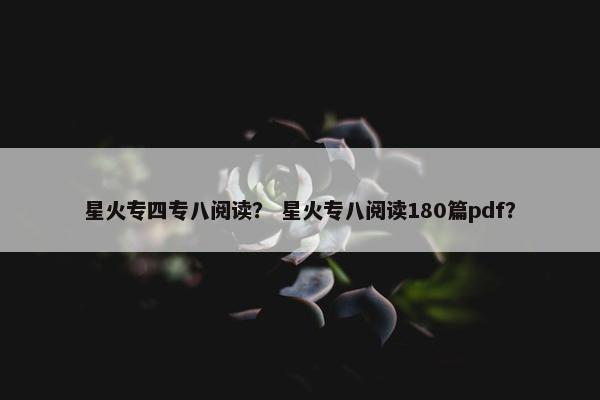 星火专四专八阅读？ 星火专八阅读180篇pdf？