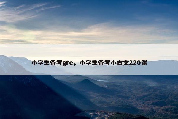 小学生备考gre，小学生备考小古文220课