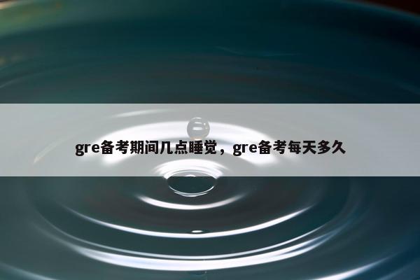 gre备考期间几点睡觉，gre备考每天多久
