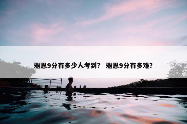 雅思9分有多少人考到？ 雅思9分有多难？