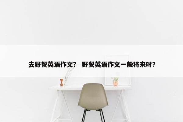 去野餐英语作文？ 野餐英语作文一般将来时？