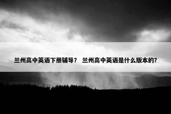 兰州高中英语下册辅导？ 兰州高中英语是什么版本的？