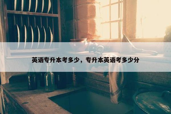 英语专升本考多少，专升本英语考多少分
