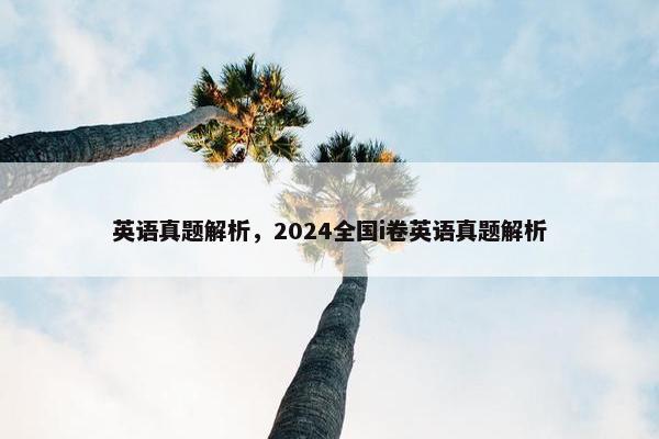 英语真题解析，2024全国i卷英语真题解析