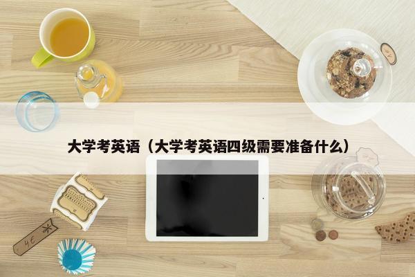 大学考英语（大学考英语四级需要准备什么）