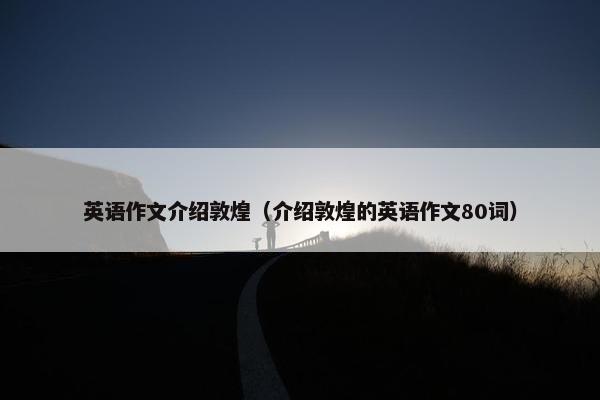 英语作文介绍敦煌（介绍敦煌的英语作文80词）
