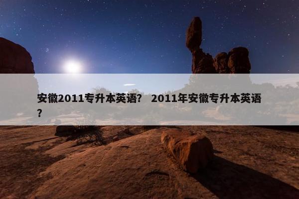 安徽2011专升本英语？ 2011年安徽专升本英语？