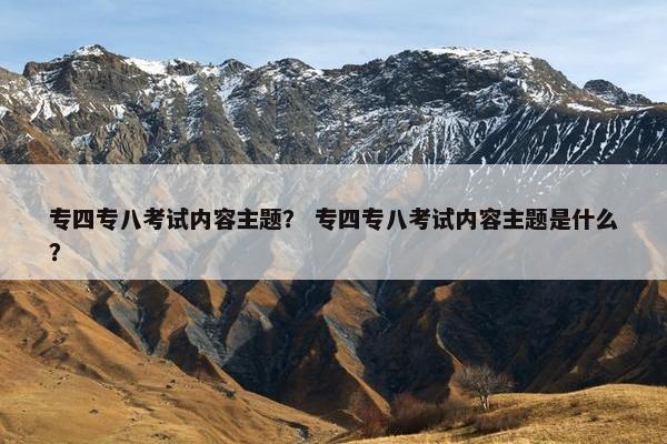 专四专八考试内容主题？ 专四专八考试内容主题是什么？