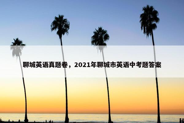 聊城英语真题卷，2021年聊城市英语中考题答案