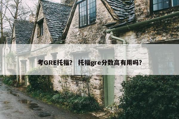 考GRE托福？ 托福gre分数高有用吗？