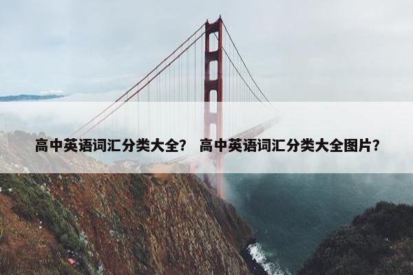 高中英语词汇分类大全？ 高中英语词汇分类大全图片？