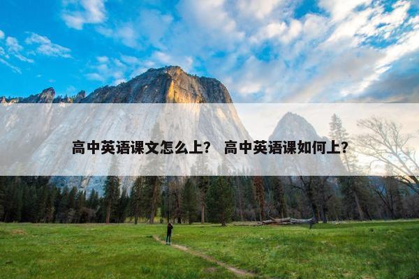 高中英语课文怎么上？ 高中英语课如何上？