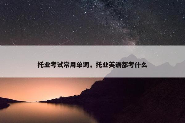 托业考试常用单词，托业英语都考什么