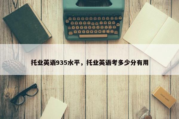 托业英语935水平，托业英语考多少分有用