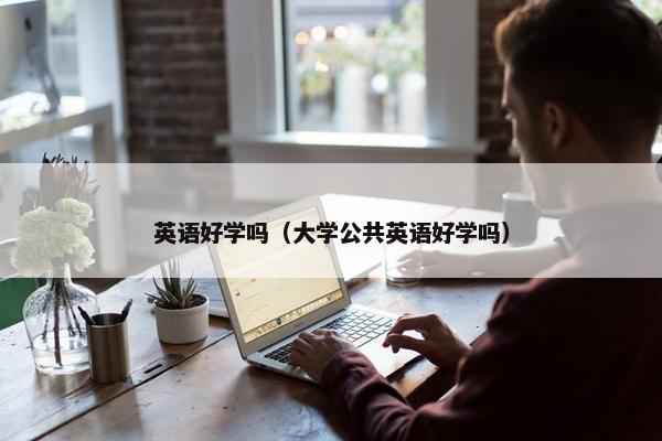 英语好学吗（大学公共英语好学吗）