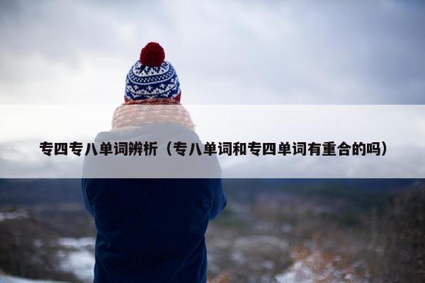 专四专八单词辨析（专八单词和专四单词有重合的吗）