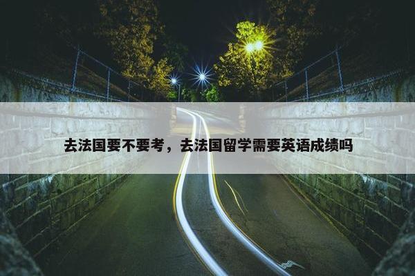去法国要不要考，去法国留学需要英语成绩吗