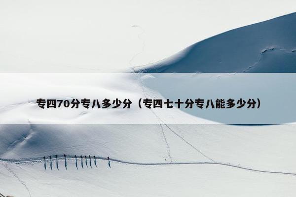 专四70分专八多少分（专四七十分专八能多少分）