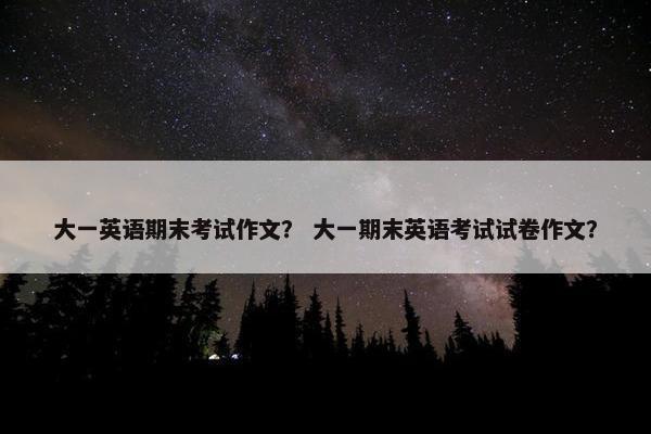 大一英语期末考试作文？ 大一期末英语考试试卷作文？