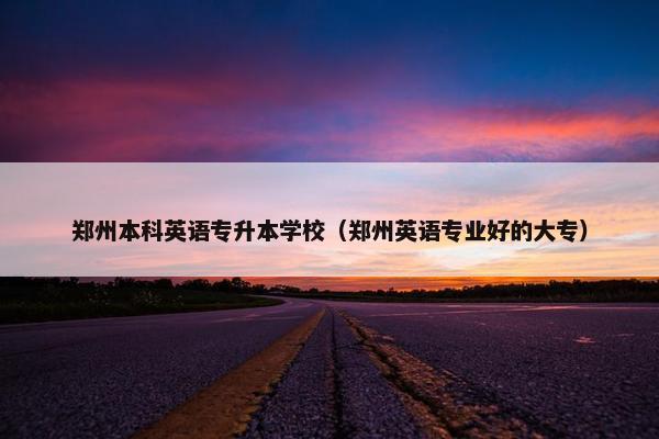 郑州本科英语专升本学校（郑州英语专业好的大专）