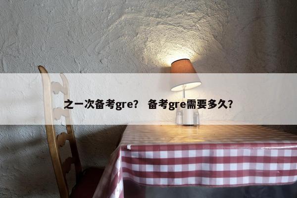 之一次备考gre？ 备考gre需要多久？