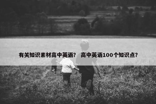 有关知识素材高中英语？ 高中英语100个知识点？