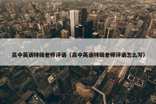 高中英语特级老师评语（高中英语特级老师评语怎么写）