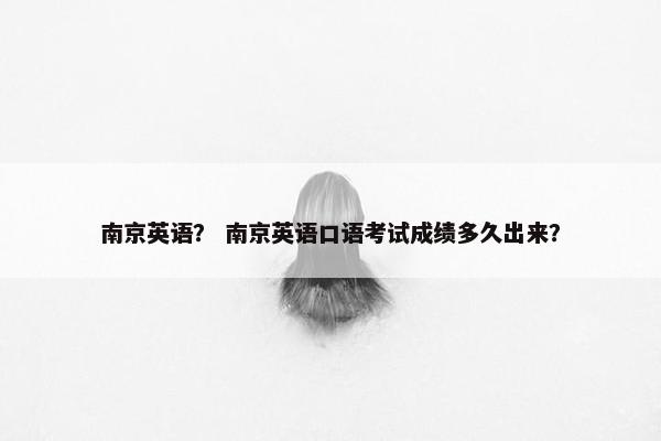 南京英语？ 南京英语口语考试成绩多久出来？